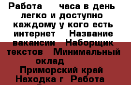 Работа 2-4 часа в день, легко и доступно, каждому у кого есть интернет! › Название вакансии ­ Наборщик текстов › Минимальный оклад ­ 200 - Приморский край, Находка г. Работа » Вакансии   